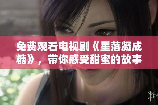 免费观看电视剧《星落凝成糖》，带你感受甜蜜的故事与情感交织