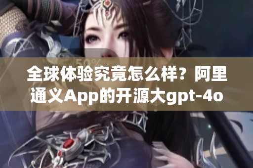 全球体验究竟怎么样？阿里通义App的开源大gpt-4o-mini真有那么强吗？