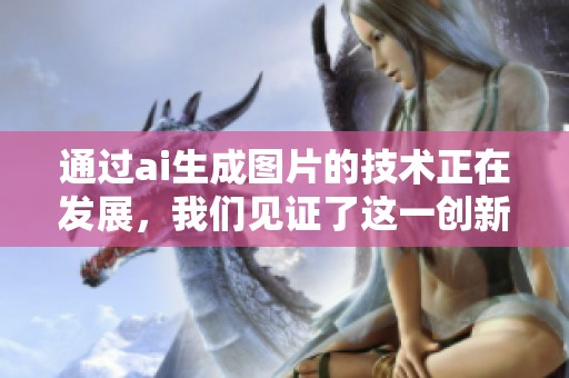 通过ai生成图片的技术正在发展，我们见证了这一创新的诞生与应用