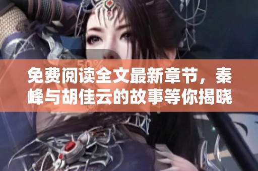 免费阅读全文最新章节，秦峰与胡佳云的故事等你揭晓