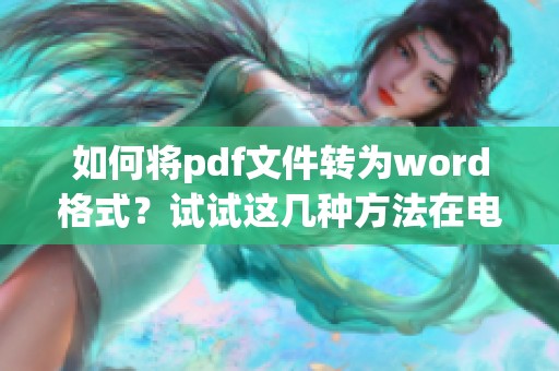 如何将pdf文件转为word格式？试试这几种方法在电脑上操作！