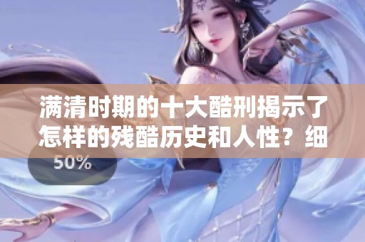 满清时期的十大酷刑揭示了怎样的残酷历史和人性？细数那些令人发指的刑罚。
