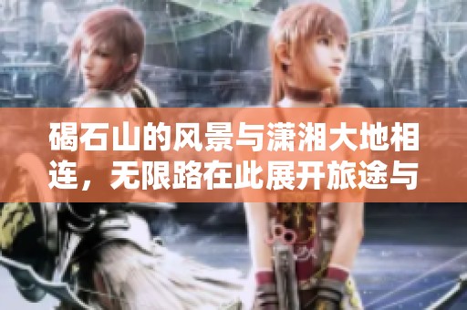 碣石山的风景与潇湘大地相连，无限路在此展开旅途与梦想