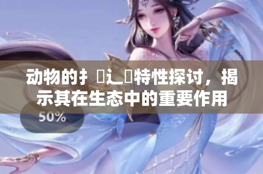 动物的扌喿辶畐特性探讨，揭示其在生态中的重要作用