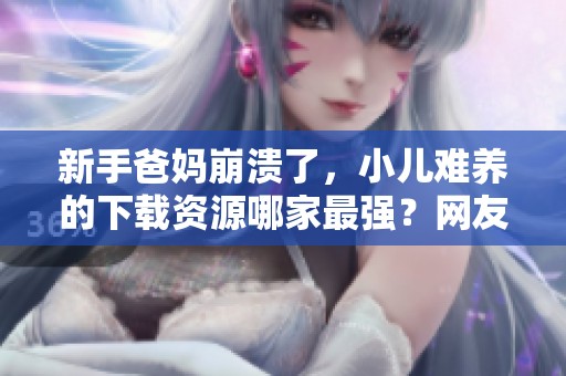 新手爸妈崩溃了，小儿难养的下载资源哪家最强？网友实测推荐给你