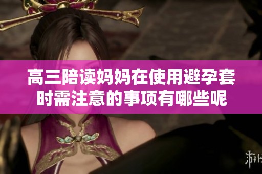 高三陪读妈妈在使用避孕套时需注意的事项有哪些呢