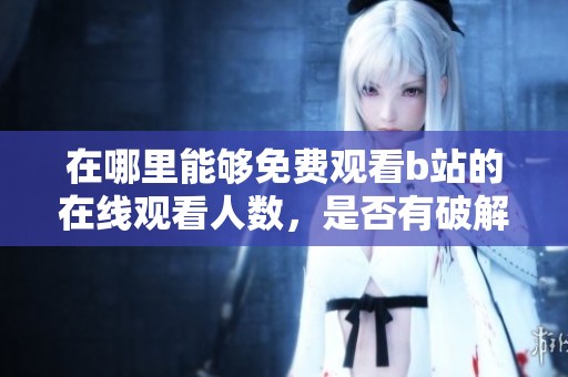 在哪里能够免费观看b站的在线观看人数，是否有破解版可以使用呢