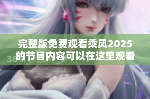 完整版免费观看乘风2025的节目内容可以在这里观看