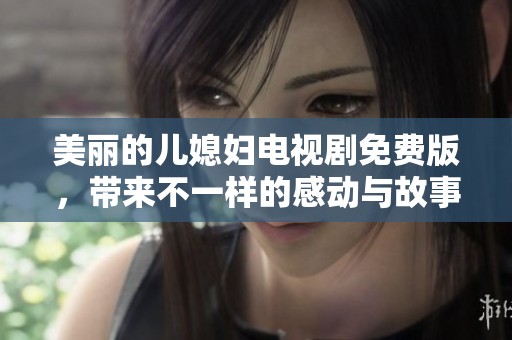 美丽的儿媳妇电视剧免费版，带来不一样的感动与故事体验