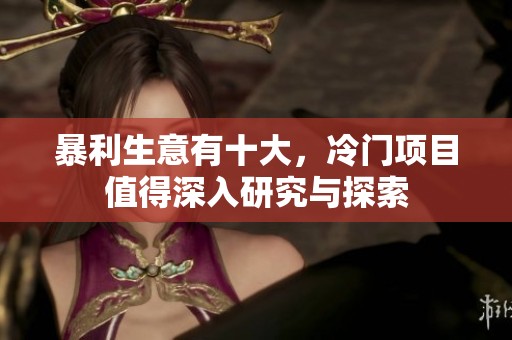 暴利生意有十大，冷门项目值得深入研究与探索