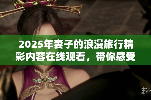 2025年妻子的浪漫旅行精彩内容在线观看，带你感受不一样的旅程魅力