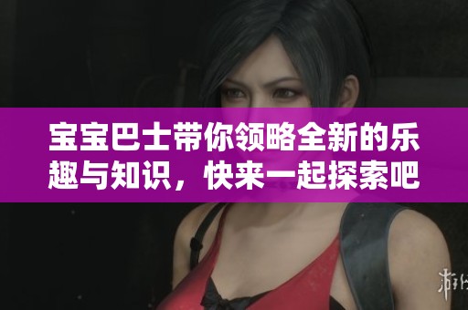 宝宝巴士带你领略全新的乐趣与知识，快来一起探索吧！