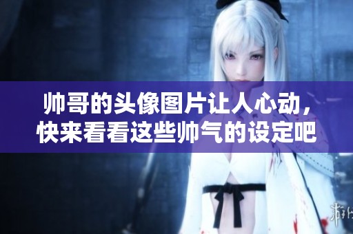 帅哥的头像图片让人心动，快来看看这些帅气的设定吧