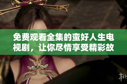 免费观看全集的蛮好人生电视剧，让你尽情享受精彩故事与人物情感