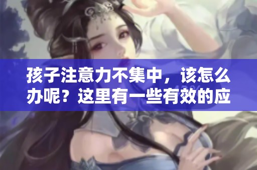 孩子注意力不集中，该怎么办呢？这里有一些有效的应对方法分享给你。