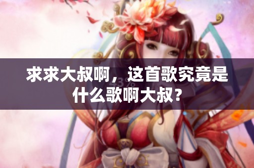 求求大叔啊，这首歌究竟是什么歌啊大叔？