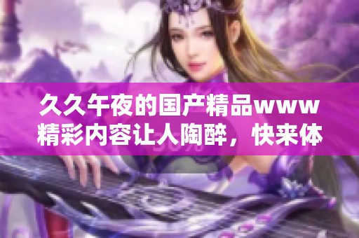 **午夜的****www精彩内容让人陶醉，快来体验这个独特时刻吧