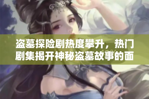 盗墓探险剧热度攀升，热门剧集揭开神秘盗墓故事的面纱