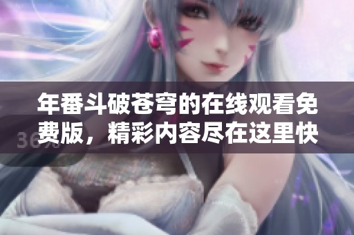 年番斗破苍穹的在线观看免费版，精彩内容尽在这里快来观看吧