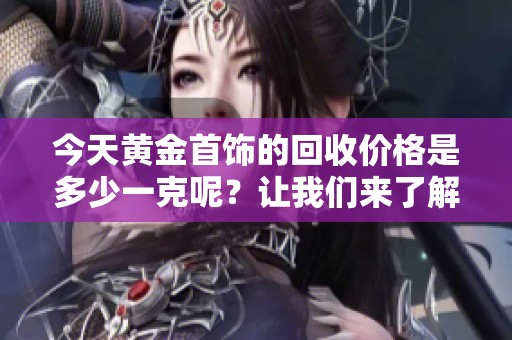 今天黄金首饰的回收价格是多少一克呢？让我们来了解一下具体情况。