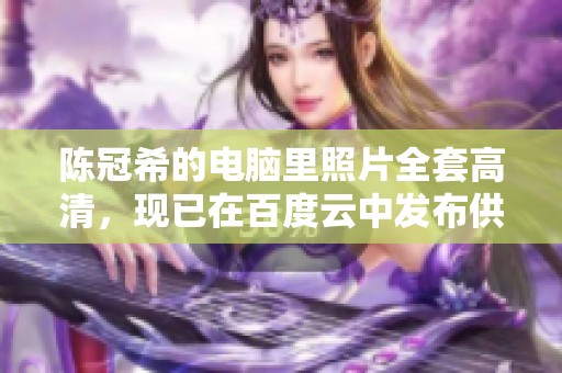 陈冠希的电脑里照片全套高清，现已在百度云中发布供大家下载使用