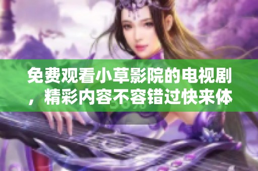 免费观看小草影院的电视剧，精彩内容不容错过快来体验吧