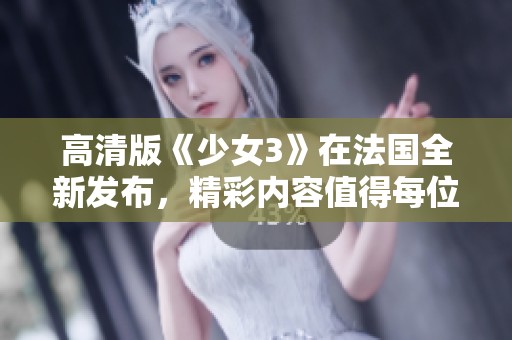 高清版《少女3》在法国全新发布，精彩内容值得每位影迷期待