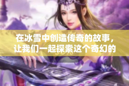 在冰雪中创造传奇的故事，让我们一起探索这个奇幻的世界
