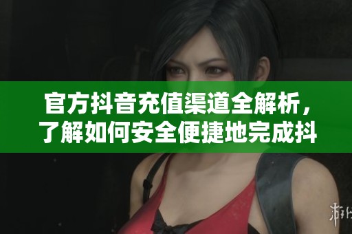 官方抖音充值渠道全解析，了解如何安全便捷地完成抖音充值步骤