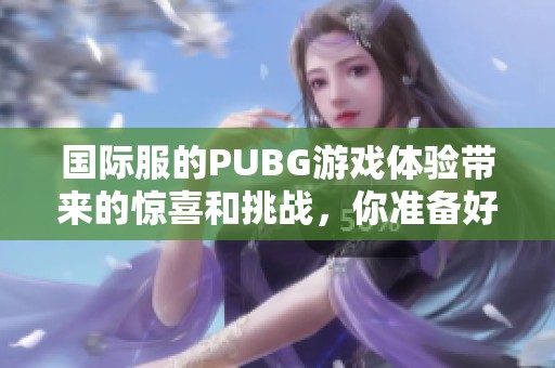 国际服的PUBG游戏体验带来的惊喜和挑战，你准备好了吗
