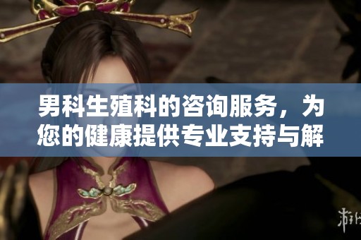 男科生殖科的咨询服务，为您的健康提供专业支持与解答