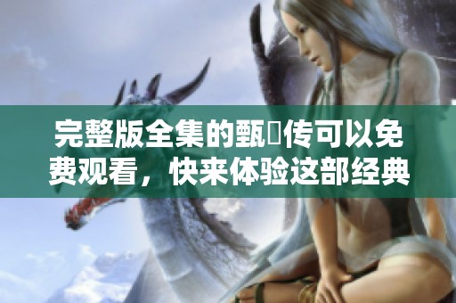完整版全集的甄嬛传可以免费观看，快来体验这部经典剧作吧！
