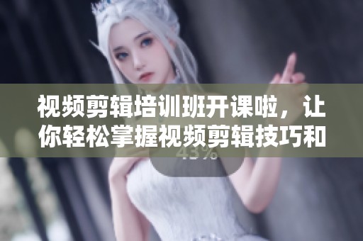 视频剪辑培训班开课啦，让你轻松掌握视频剪辑技巧和技巧
