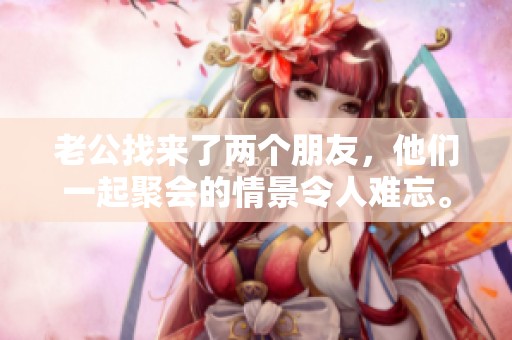 老公找来了两个朋友，他们一起聚会的情景令人难忘。