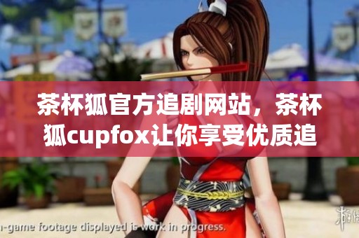 茶杯狐官方追剧网站，茶杯狐cupfox让你享受优质追剧体验