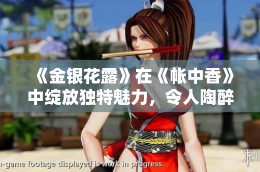 《金银花露》在《帐中香》中绽放独特魅力，令人陶醉的芬芳香气