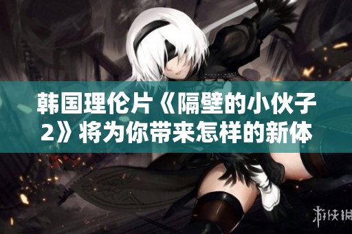 韩国理伦片《隔壁的小伙子2》将为你带来怎样的新体验呢