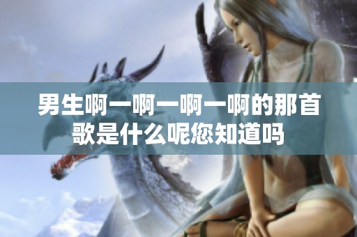 男生啊一啊一啊一啊的那首歌是什么呢您知道吗