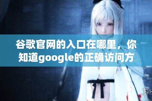 谷歌官网的入口在哪里，你知道google的正确访问方式吗