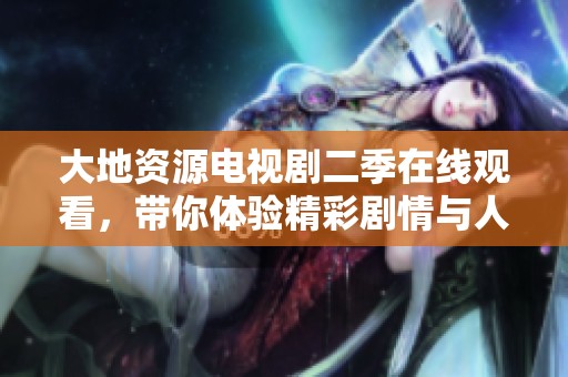 大地资源电视剧二季在线观看，带你体验精彩剧情与人物互动