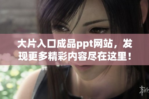 大片入口成品ppt网站，发现更多精彩内容尽在这里！