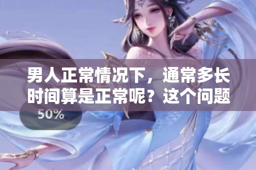 男人正常情况下，通常多长时间算是正常呢？这个问题值得探讨。
