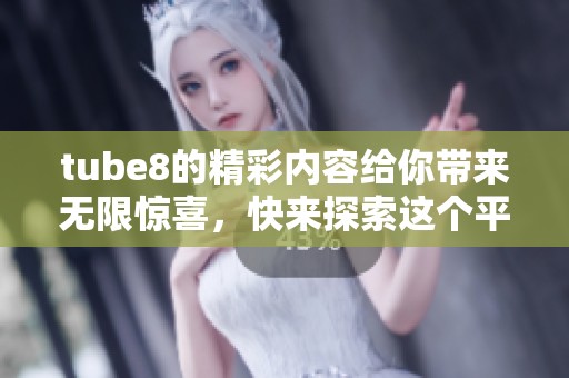 tube8的精彩内容给你带来无限惊喜，快来探索这个平台吧！