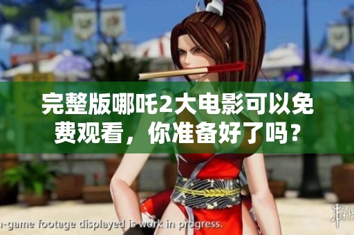 完整版哪吒2大电影可以免费观看，你准备好了吗？