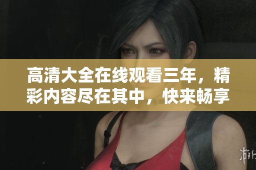 高清大全在线观看三年，精彩内容尽在其中，快来畅享吧！