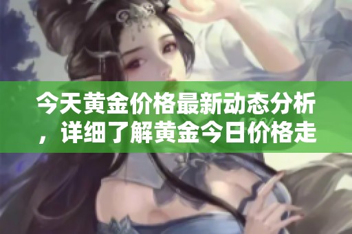 今天黄金价格最新动态分析，详细了解黄金今日价格走势情况