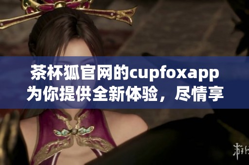 茶杯狐官网的cupfoxapp为你提供全新体验，尽情享受茶饮乐趣！