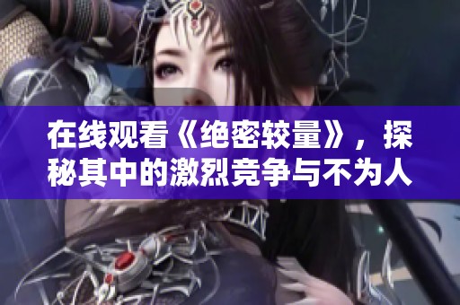 在线观看《绝密较量》，探秘其中的激烈竞争与不为人知的故事