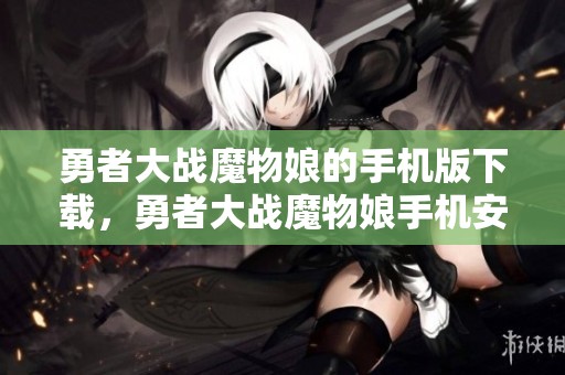 勇者大战魔物娘的手机版下载，勇者大战魔物娘手机安卓版下载v内容详解与获取方法