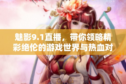 魅影9.1直播，带你领略精彩绝伦的游戏世界与热血对战体验